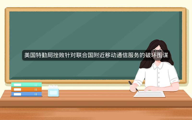 美国特勤局挫败针对联合国附近移动通信服务的破坏图谋
