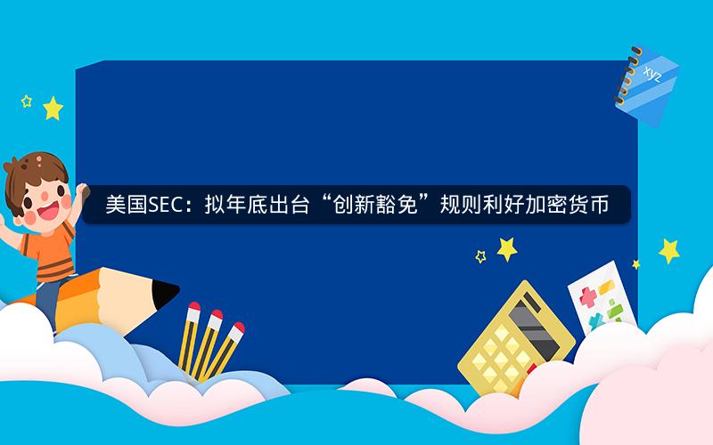 美国SEC：拟年底出台“创新豁免”规则利好加密货币