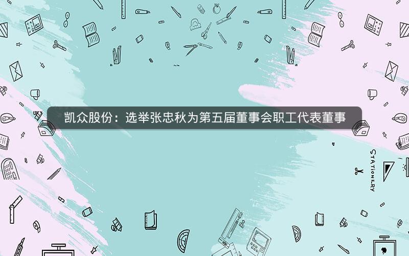 凯众股份：选举张忠秋为第五届董事会职工代表董事