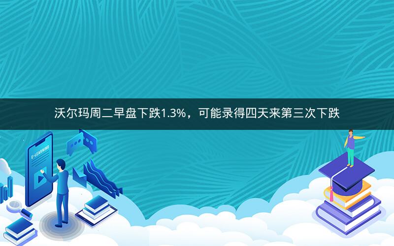 沃尔玛周二早盘下跌1.3%，可能录得四天来第三次下跌