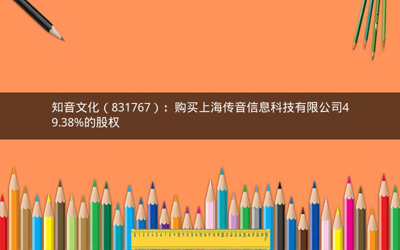 知音文化（831767）：购买上海传音信息科技有限公司49.38%的股权