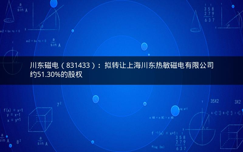 川东磁电（831433）：拟转让上海川东热敏磁电有限公司约51.30%的股权