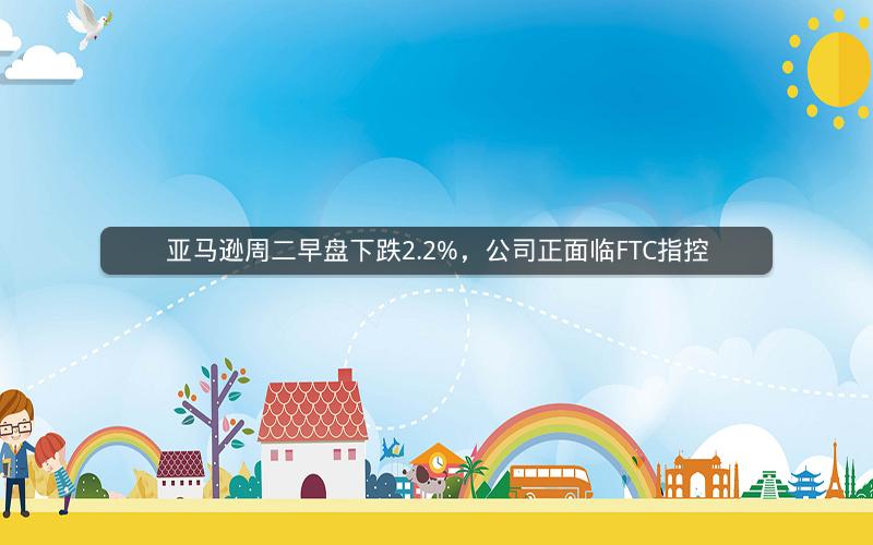 亚马逊周二早盘下跌2.2%，公司正面临FTC指控