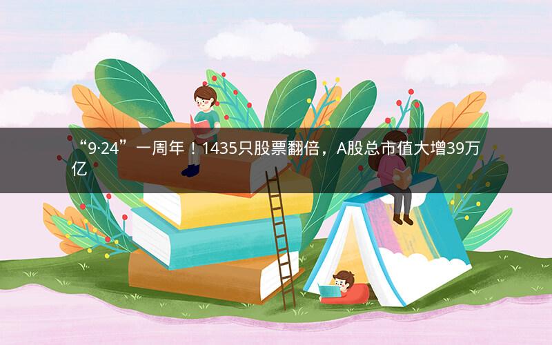 “9·24”一周年!1435只股票翻倍,A股总市值大增39万亿 “9·24”一周年!1435只股票翻倍,A股总市值大增39万亿