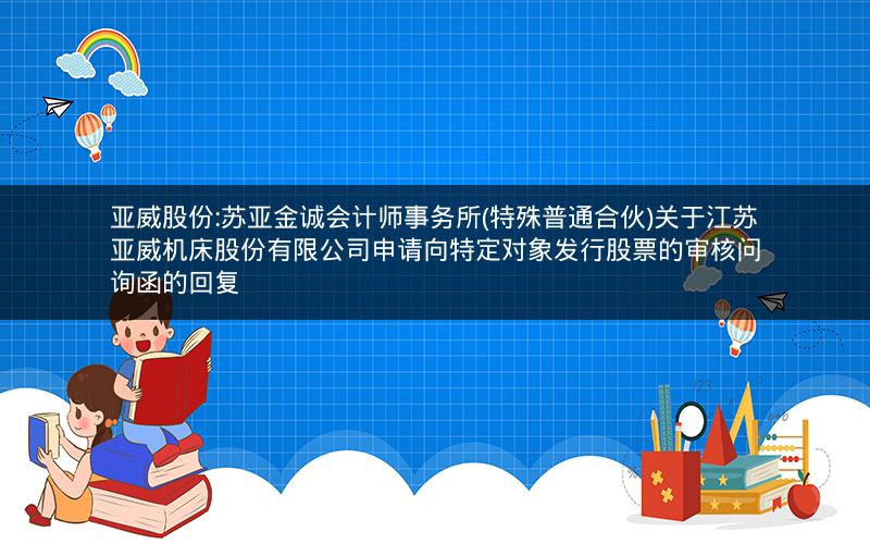 亚威股份:苏亚金诚会计师事务所(特殊普通合伙)关于江苏亚威机床股份有限公司申请向特定对象发行股票的审核问询函的回复