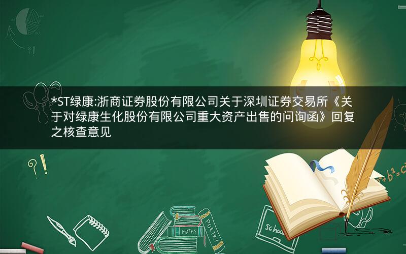 *ST绿康:浙商证券股份有限公司关于深圳证券交易所《关于对绿康生化股份有限公司重大资产出售的问询函》回复之核查意见