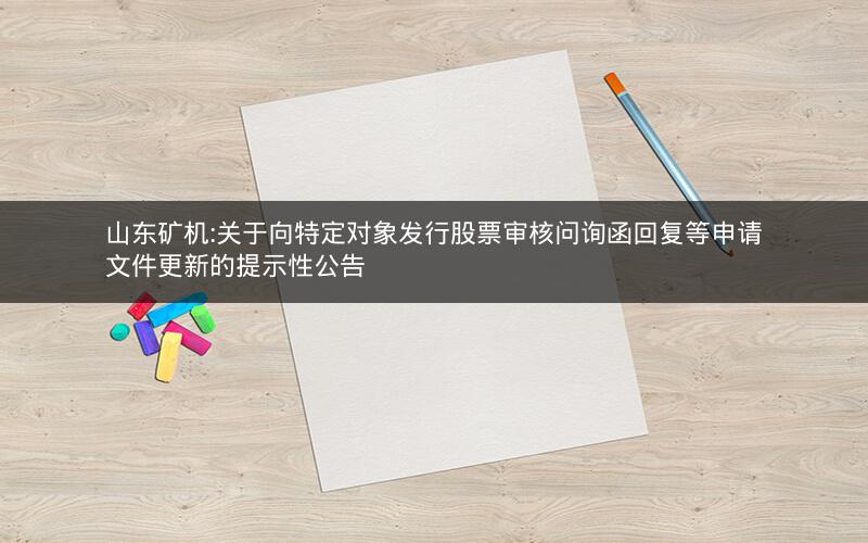 山东矿机:关于向特定对象发行股票审核问询函回复等申请文件更新的提示性公告