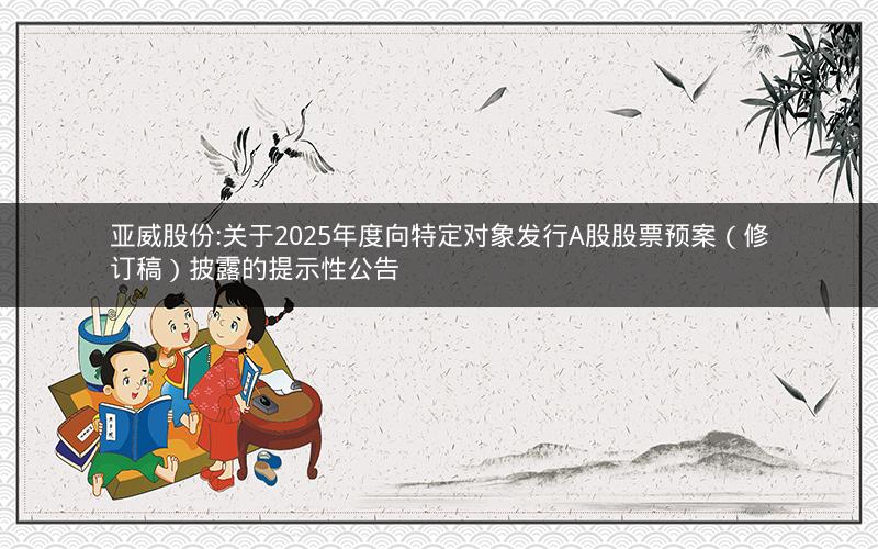 亚威股份:关于2025年度向特定对象发行A股股票预案（修订稿）披露的提示性公告