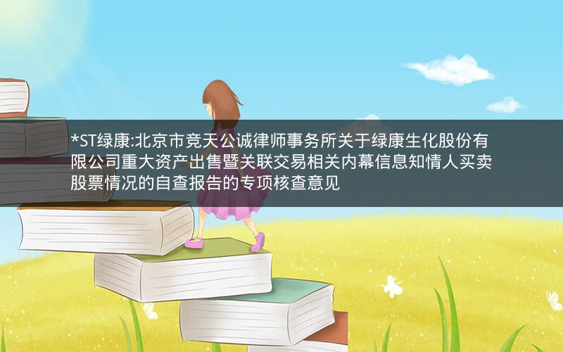 *ST绿康:北京市竞天公诚律师事务所关于绿康生化股份有限公司重大资产出售暨关联交易相关内幕信息知情人买卖股票情况的自查报告的专项核查意见