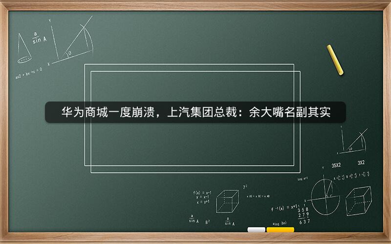 华为商城一度崩溃，上汽集团总裁：余大嘴名副其实