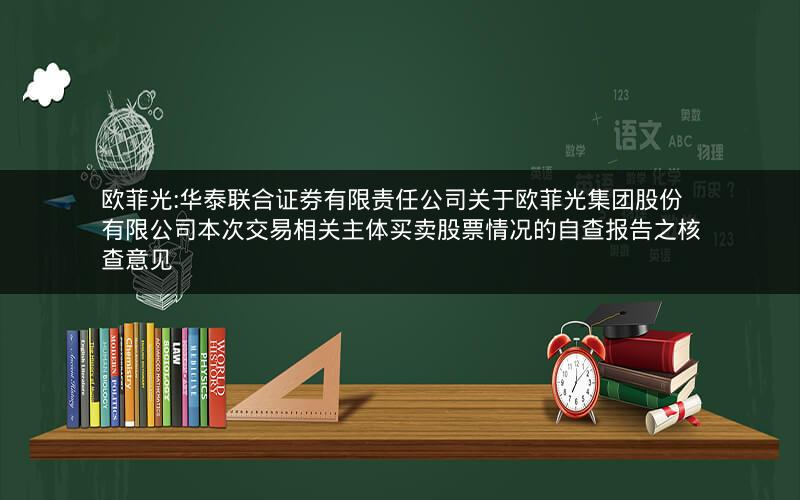 欧菲光:华泰联合证券有限责任公司关于欧菲光集团股份有限公司本次交易相关主体买卖股票情况的自查报告之核查意见