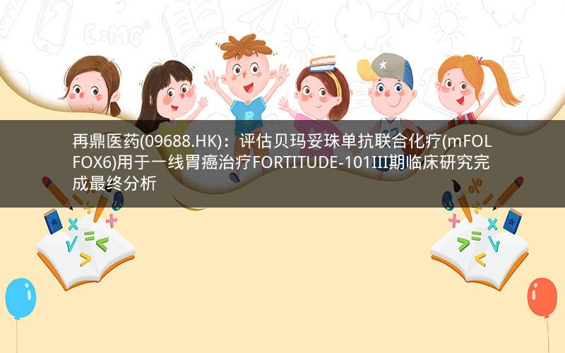 再鼎医药(09688.HK)：评估贝玛妥珠单抗联合化疗(mFOLFOX6)用于一线胃癌治疗FORTITUDE-101III期临床研究完成最终分析