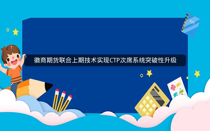 徽商期货联合上期技术实现CTP次席系统突破性升级