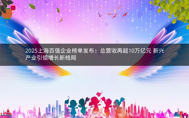2025上海百强企业榜单发布：总营收再超10万亿元 新兴产业引领增长新格局