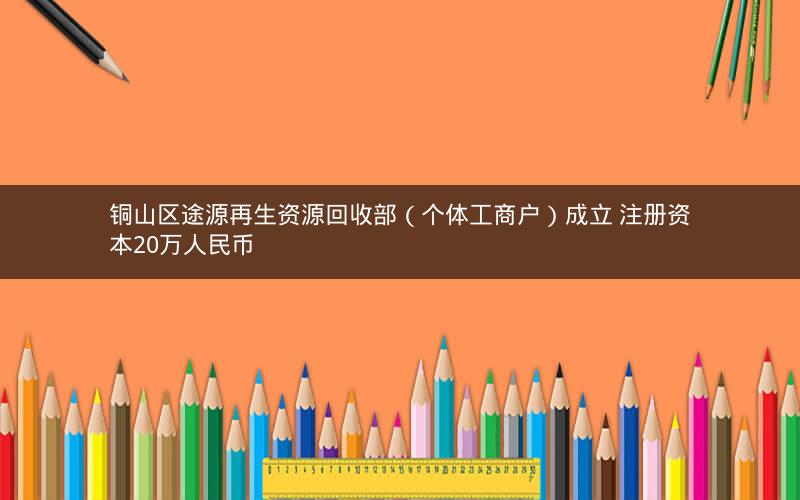 铜山区途源再生资源回收部（个体工商户）成立 注册资本20万人民币
