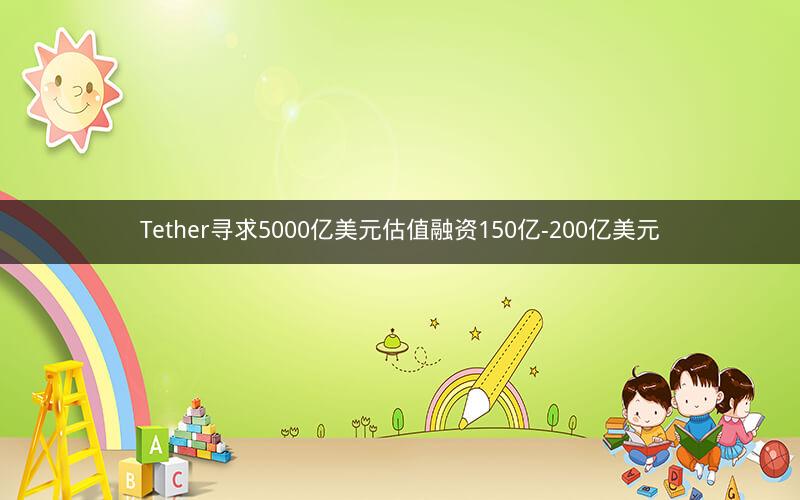 Tether寻求5000亿美元估值融资150亿-200亿美元