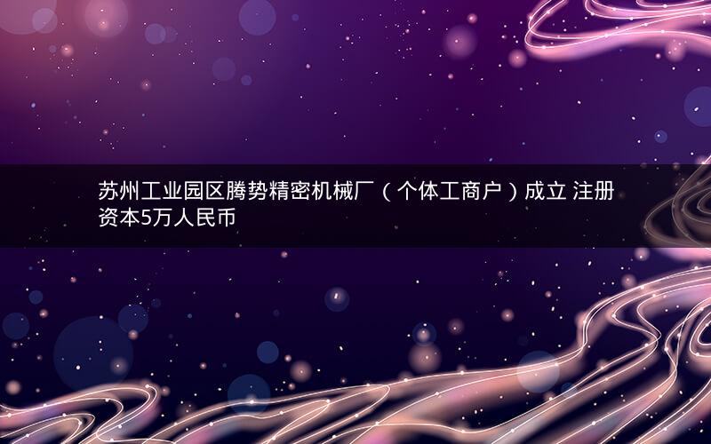 苏州工业园区腾势精密机械厂（个体工商户）成立 注册资本5万人民币