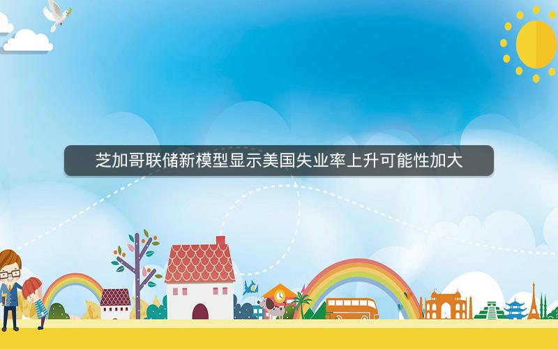 芝加哥联储新模型显示美国失业率上升可能性加大