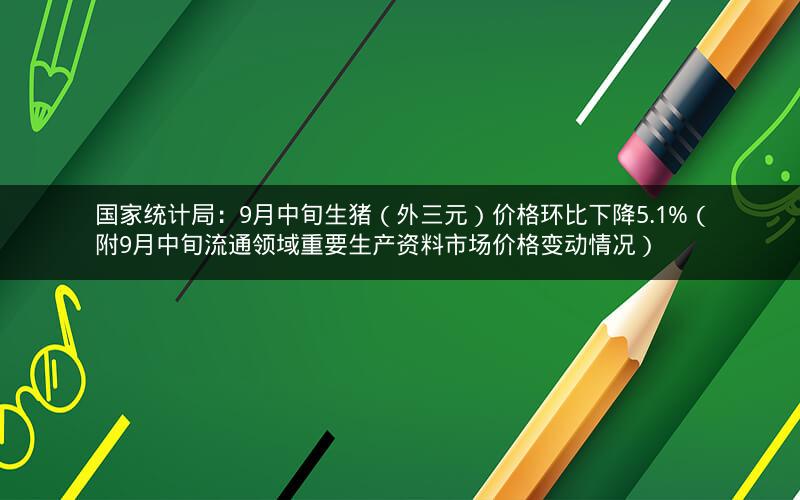 国家统计局：9月中旬生猪（外三元）价格环比下降5.1%（附9月中旬流通领域重要生产资料市场价格变动情况）