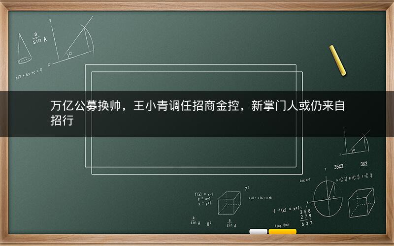 万亿公募换帅，王小青调任招商金控，新掌门人或仍来自招行