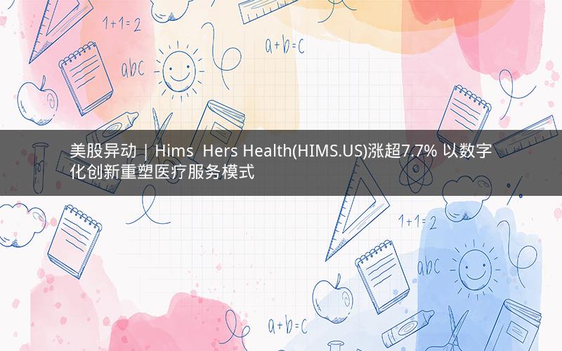 美股异动 | Hims Hers Health(HIMS.US)涨超7.7% 以数字化创新重塑医疗服务模式 美股异动 | Hims Hers Health(HIMS.US)涨超7.7% 以数字化创新重塑医疗服务模式