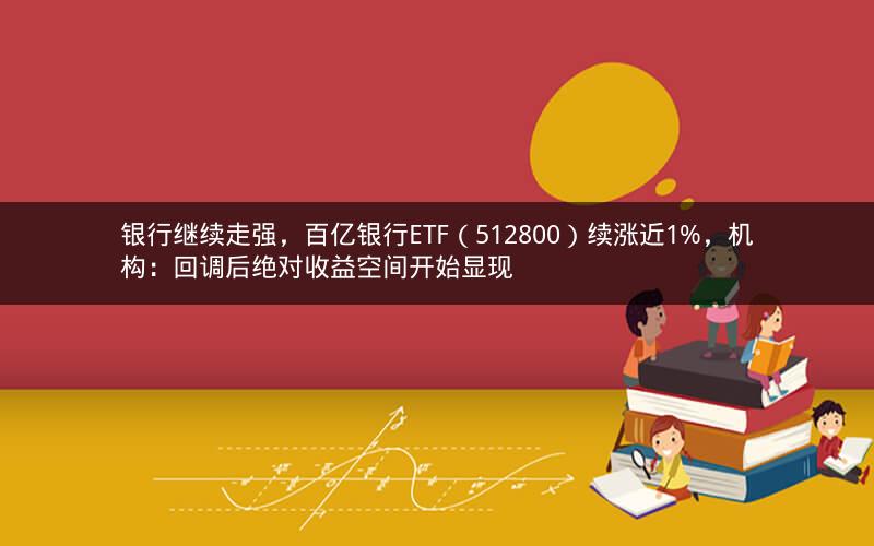 银行继续走强，百亿银行ETF（512800）续涨近1%，机构：回调后绝对收益空间开始显现