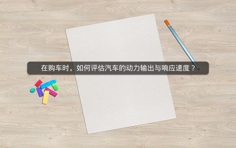 在购车时，如何评估汽车的动力输出与响应速度？