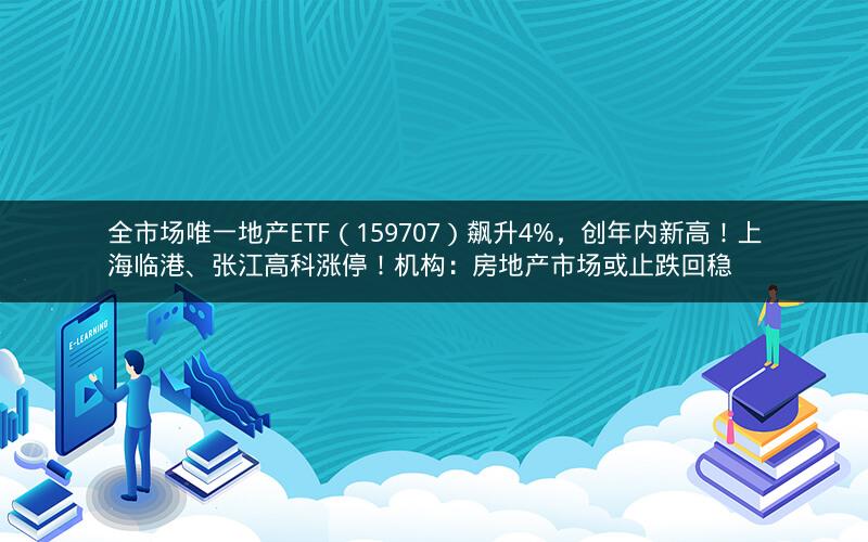 全市场唯一地产ETF（159707）飙升4%，创年内新高！上海临港、张江高科涨停！机构：房地产市场或止跌回稳