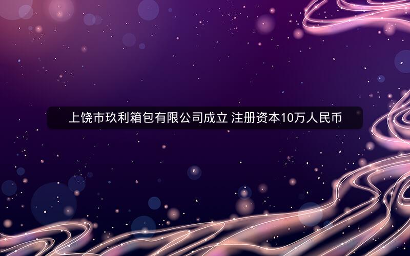 上饶市玖利箱包有限公司成立 注册资本10万人民币