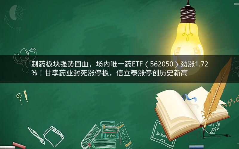 制药板块强势回血，场内唯一药ETF（562050）劲涨1.72%！甘李药业封死涨停板，信立泰涨停创历史新高