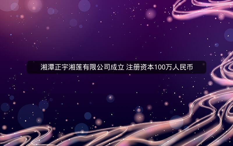 湘潭正宇湘莲有限公司成立 注册资本100万人民币