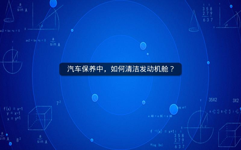 汽车保养中，如何清洁发动机舱？