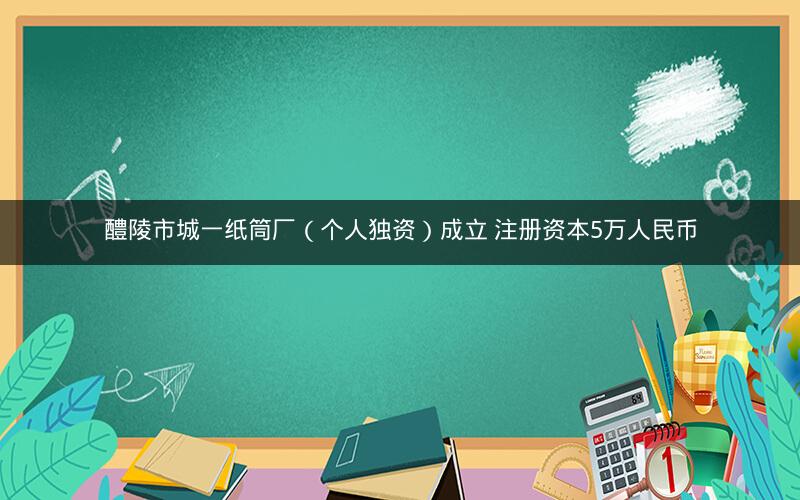 醴陵市城一纸筒厂（个人独资）成立 注册资本5万人民币