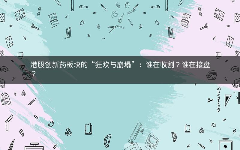 港股创新药板块的“狂欢与崩塌”：谁在收割？谁在接盘？