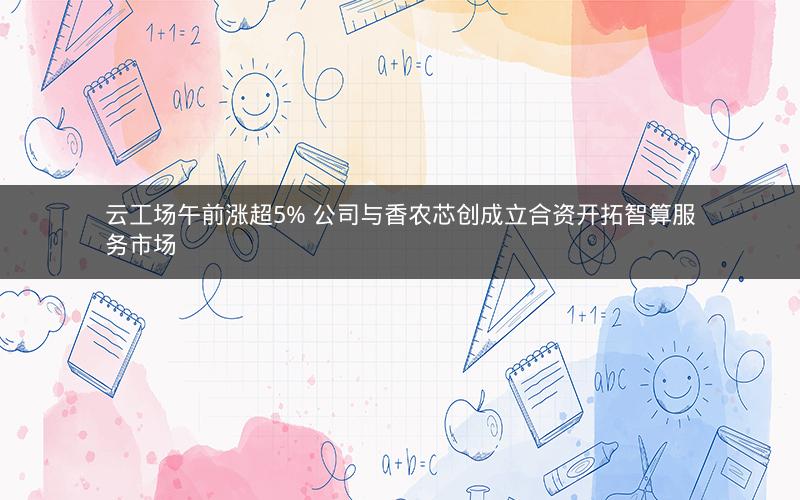 云工场午前涨超5% 公司与香农芯创成立合资开拓智算服务市场