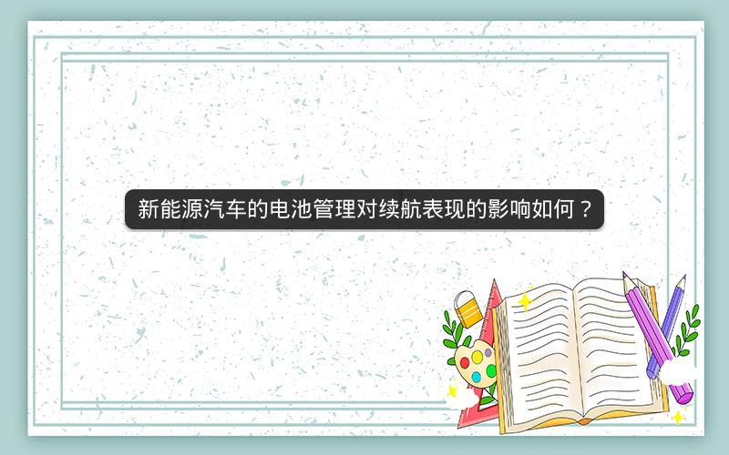 新能源汽车的电池管理对续航表现的影响如何?
