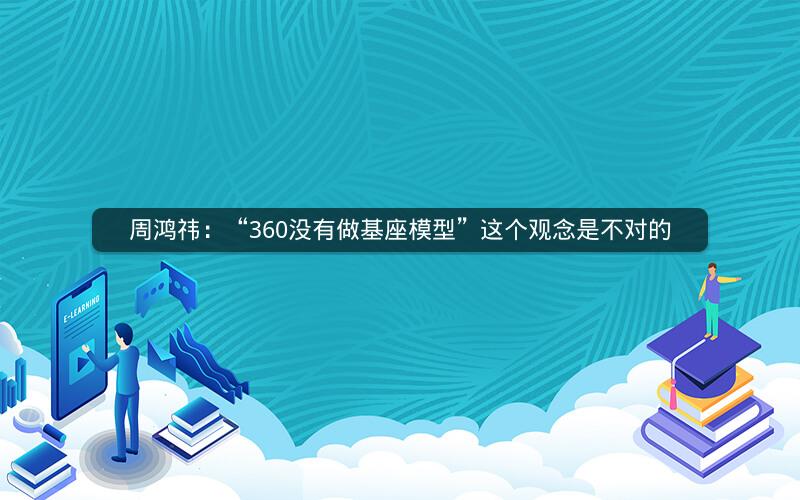 周鸿祎:“360没有做基座模型”这个观念是不对的