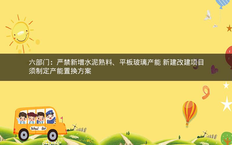 六部门：严禁新增水泥熟料、平板玻璃产能 新建改建项目须制定产能置换方案