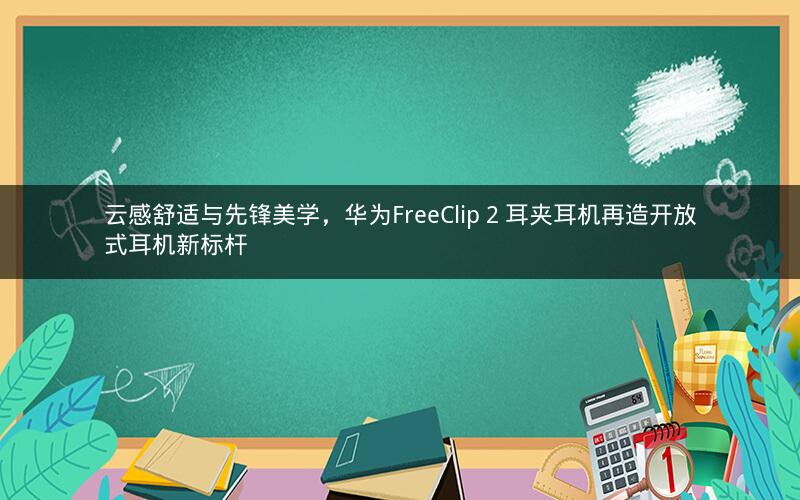 云感舒适与先锋美学，华为FreeClip 2 耳夹耳机再造开放式耳机新标杆