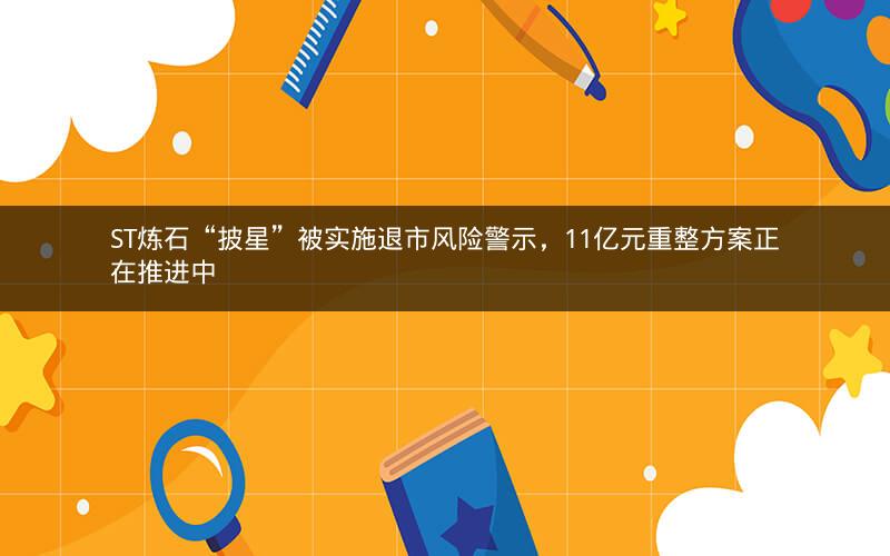 ST炼石“披星”被实施退市风险警示，11亿元重整方案正在推进中