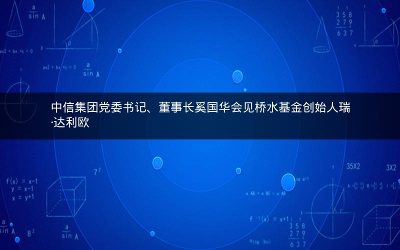 中信集团党委书记、董事长奚国华会见桥水基金创始人瑞·达利欧