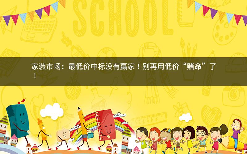 家装市场：最低价中标没有赢家！别再用低价“赌命”了！