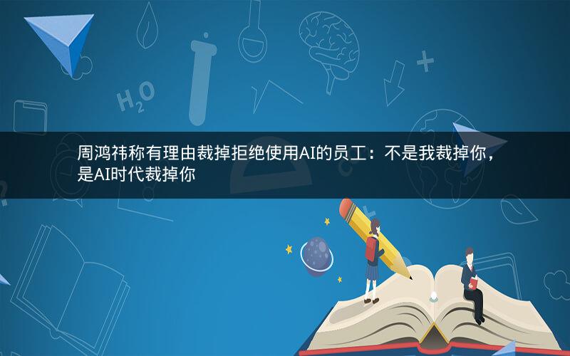 周鸿祎称有理由裁掉拒绝使用AI的员工：不是我裁掉你，是AI时代裁掉你