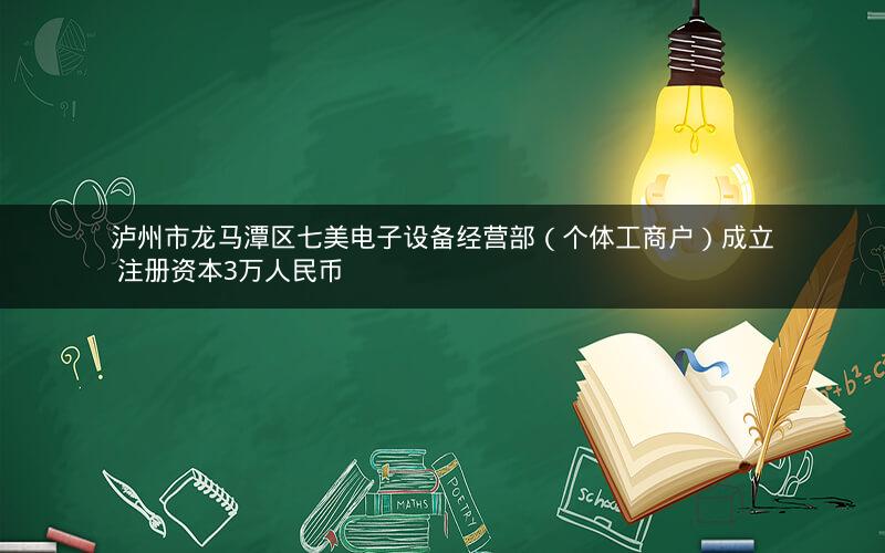 泸州市龙马潭区七美电子设备经营部（个体工商户）成立 注册资本3万人民币