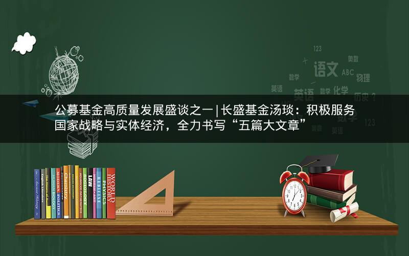 公募基金高质量发展盛谈之一|长盛基金汤琰：积极服务国家战略与实体经济，全力书写“五篇大文章”