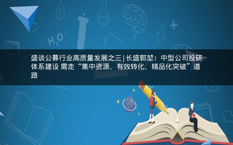 盛谈公募行业高质量发展之三|长盛郭堃：中型公司投研体系建设 需走“集中资源、有效转化、精品化突破”道路