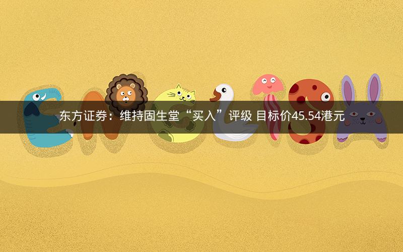 东方证券：维持固生堂“买入”评级 目标价45.54港元