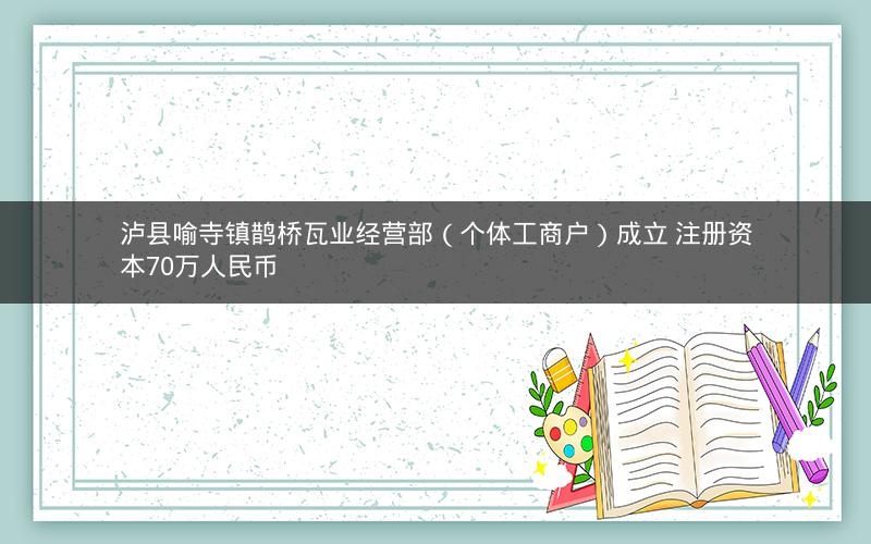 泸县喻寺镇鹊桥瓦业经营部（个体工商户）成立 注册资本70万人民币