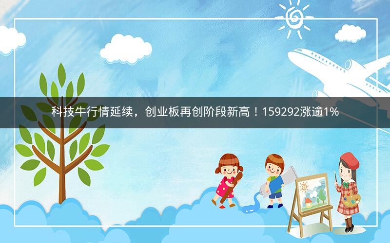 科技牛行情延续，创业板再创阶段新高！159292涨逾1%