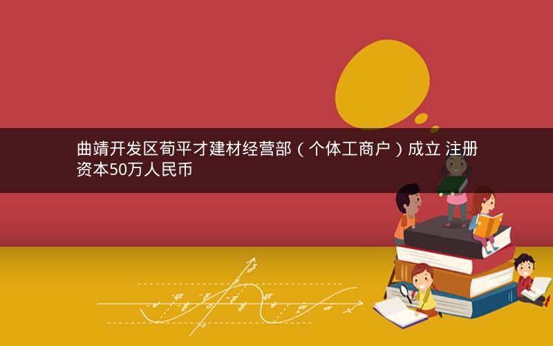 曲靖开发区荀平才建材经营部（个体工商户）成立 注册资本50万人民币